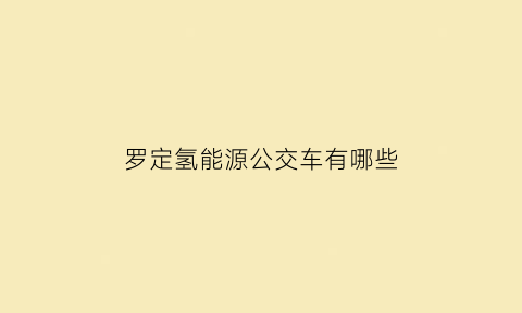 罗定氢能源公交车有哪些(罗定氢能源公交车有哪些品牌)