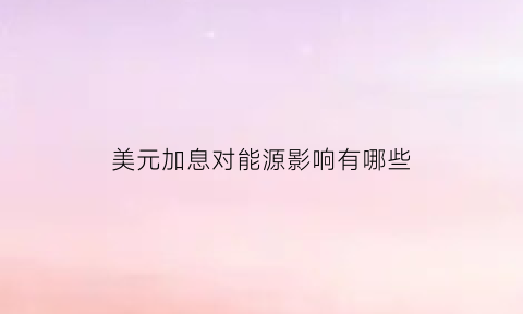 美元加息对能源影响有哪些