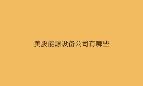 美股能源设备公司有哪些(美股能源板块龙头)