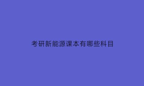 考研新能源课本有哪些科目(新能源考研专业课)