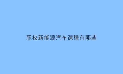 职校新能源汽车课程有哪些