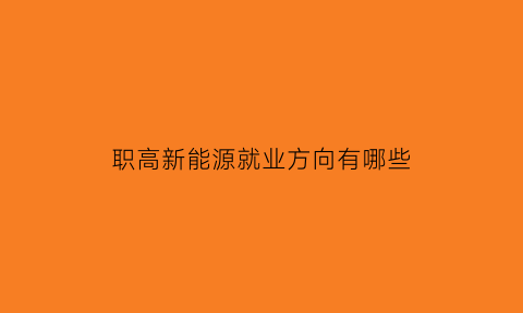 职高新能源就业方向有哪些