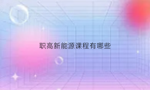 职高新能源课程有哪些(职高学新能源汽车好就业吗)