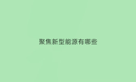 聚焦新型能源有哪些