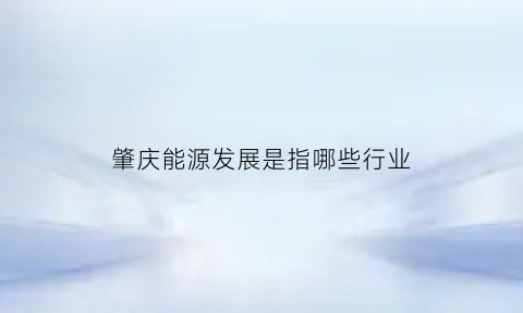 肇庆能源发展是指哪些行业