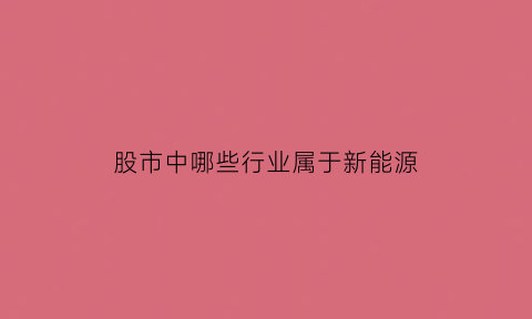 股市中哪些行业属于新能源(股市中哪些行业属于新能源汽车)