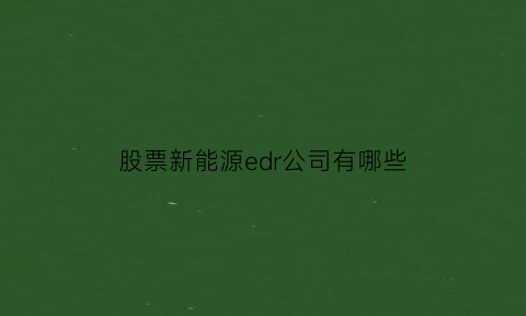 股票新能源edr公司有哪些(新能源股票etf)