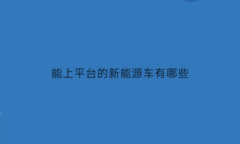 能上平台的新能源车有哪些(能上牌的新能源)