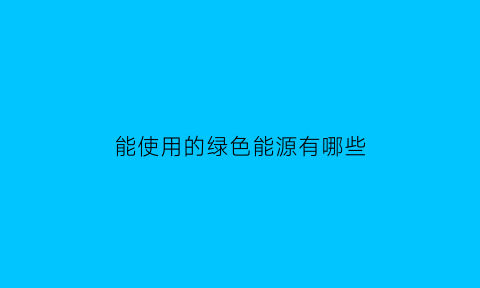 能使用的绿色能源有哪些(常见的绿色能源)