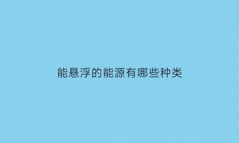 能悬浮的能源有哪些种类(悬浮的物体可以漂浮吗)