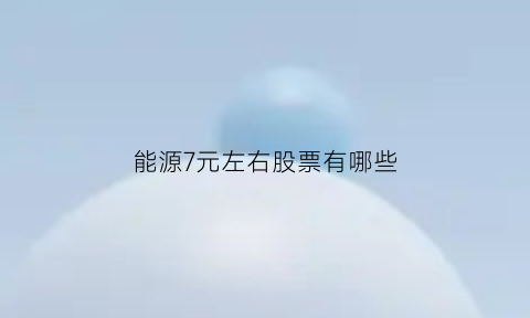 能源7元左右股票有哪些