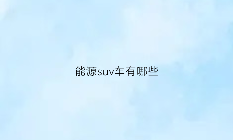 能源suv车有哪些(能源汽车最新款)