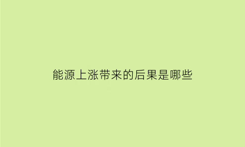 能源上涨带来的后果是哪些(能源涨价的影响)