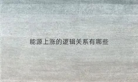 能源上涨的逻辑关系有哪些(能源暴涨什么意思)