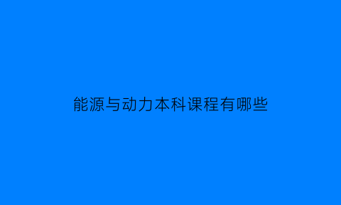 能源与动力本科课程有哪些(能源与动力工程课程有哪些)