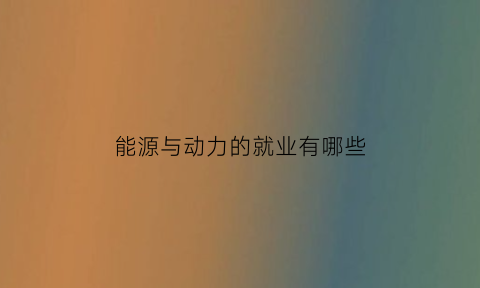 能源与动力的就业有哪些(能源与动力的就业方向)