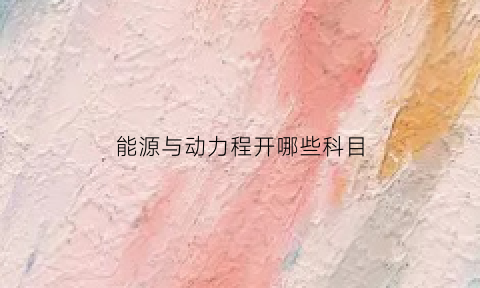 能源与动力程开哪些科目(能源与动力工程学什么课程)