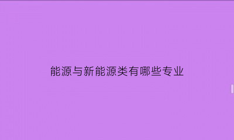 能源与新能源类有哪些专业(新能源专业与能源类专业差别)