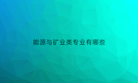 能源与矿业类专业有哪些(能源与矿业类专业有哪些大学)