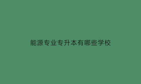 能源专业专升本有哪些学校