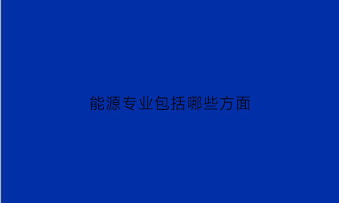 能源专业包括哪些方面