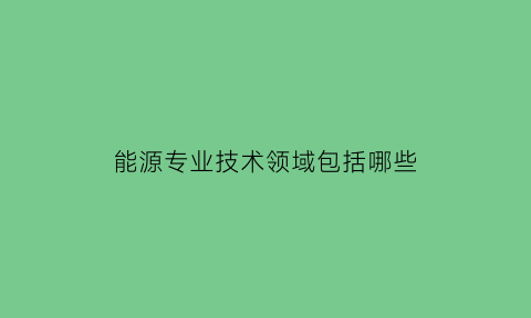 能源专业技术领域包括哪些