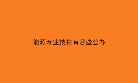 能源专业技校有哪些公办