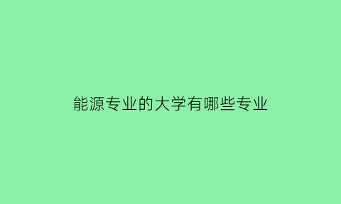 能源专业的大学有哪些专业