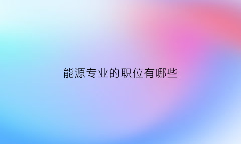 能源专业的职位有哪些