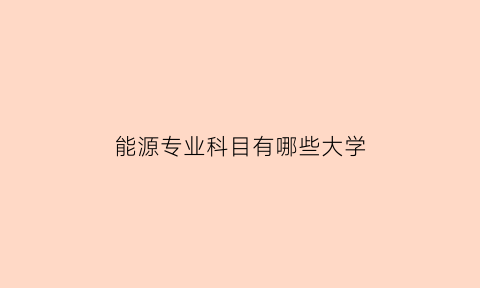 能源专业科目有哪些大学