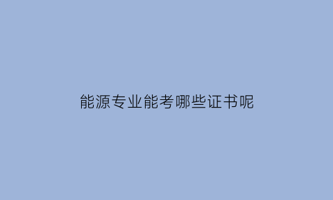 能源专业能考哪些证书呢