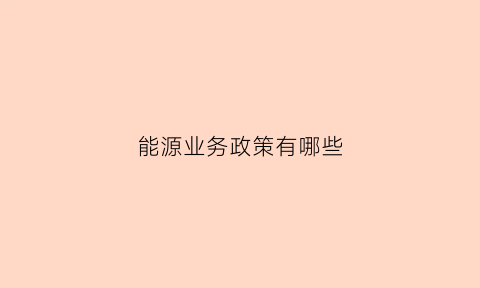 能源业务政策有哪些