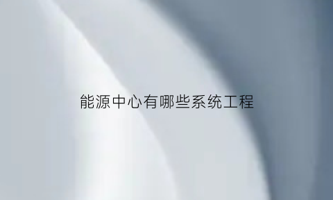 能源中心有哪些系统工程(能源中心是什么)