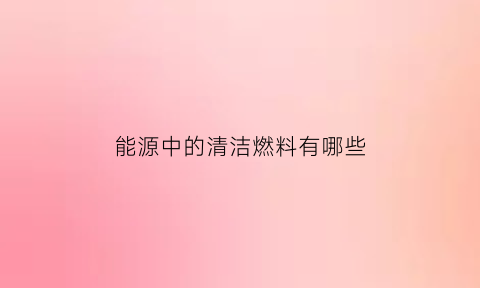 能源中的清洁燃料有哪些