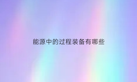 能源中的过程装备有哪些