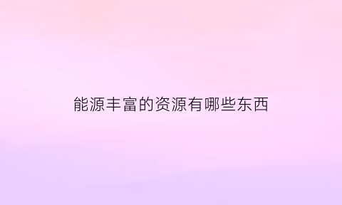 能源丰富的资源有哪些东西