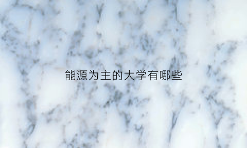 能源为主的大学有哪些(能源是什么学校)