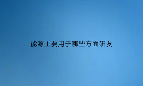 能源主要用于哪些方面研发