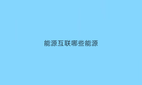 能源互联哪些能源(能源互联网由什么组成)