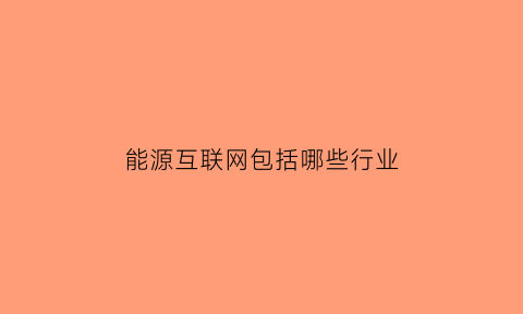 能源互联网包括哪些行业(能源互联网包括哪些行业呢)