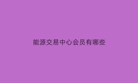 能源交易中心会员有哪些(能源交易中心会员有哪些项目)