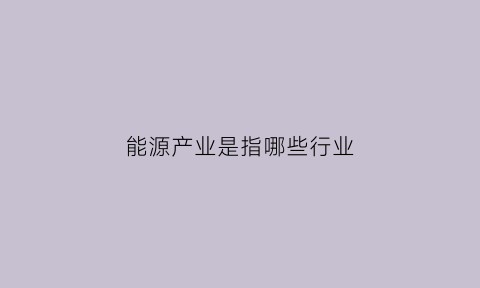 能源产业是指哪些行业