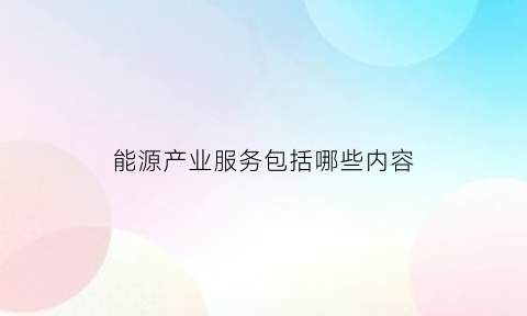 能源产业服务包括哪些内容