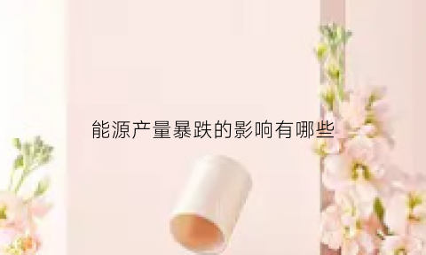 能源产量暴跌的影响有哪些(能源暴涨原因)