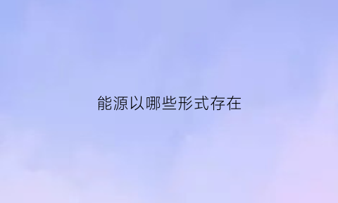 能源以哪些形式存在(能源范畴)