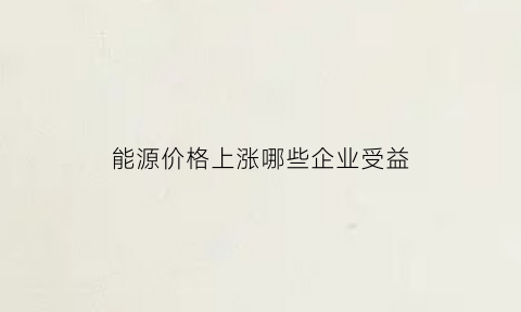 能源价格上涨哪些企业受益