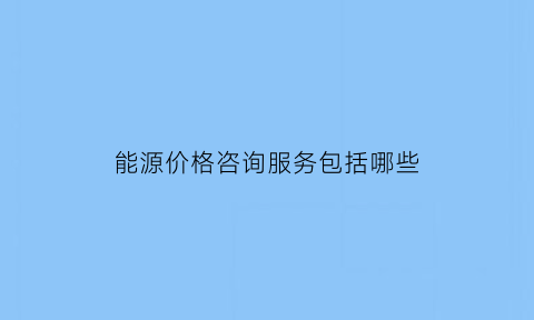 能源价格咨询服务包括哪些(能源资源价格)