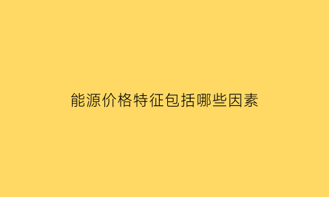 能源价格特征包括哪些因素