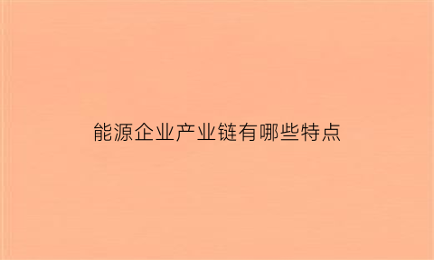 能源企业产业链有哪些特点