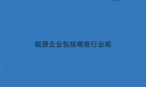 能源企业包括哪些行业呢